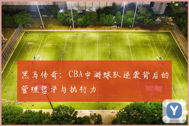 黑马传奇：CBA中游球队逆袭背后的管理哲学与执行力