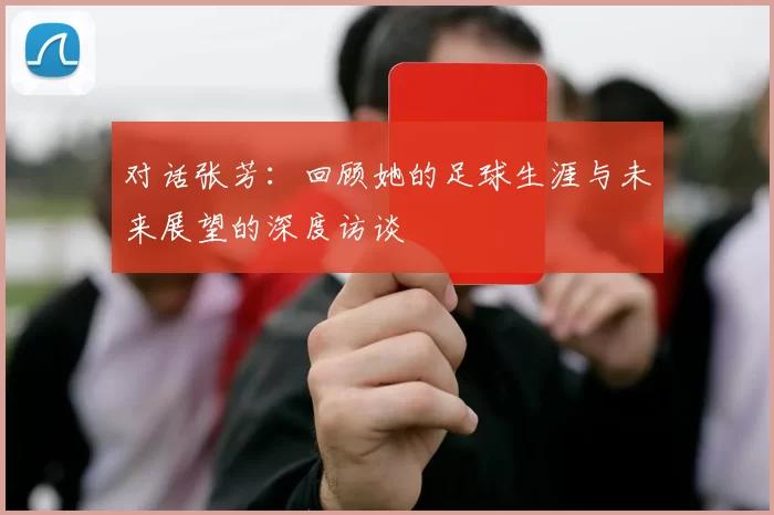 对话张芳：回顾她的足球生涯与未来展望的深度访谈