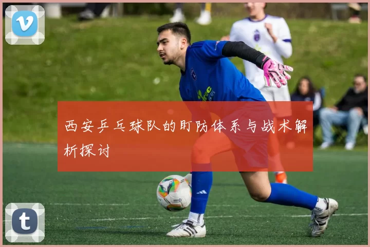 西安乒乓球队的盯防体系与战术解析探讨