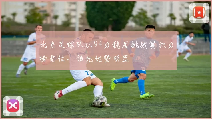 北京足球队以94分稳居挑战赛积分榜首位，领先优势明显