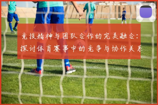 竞技精神与团队合作的完美融合：探讨体育赛事中的竞争与协作关系