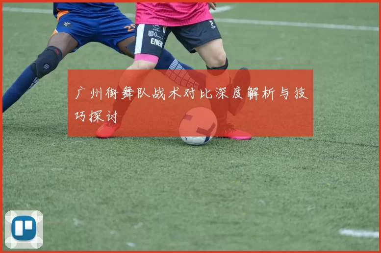 广州街舞队战术对比深度解析与技巧探讨