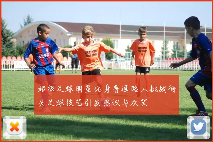 超级足球明星化身普通路人挑战街头足球技艺引发热议与欢笑