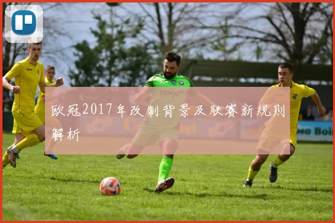 欧冠2017年改制背景及联赛新规则解析