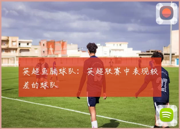 英超鱼腩球队：英超联赛中表现较差的球队
