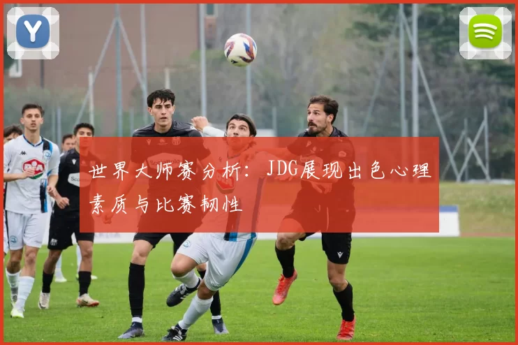 世界大师赛分析：JDG展现出色心理素质与比赛韧性