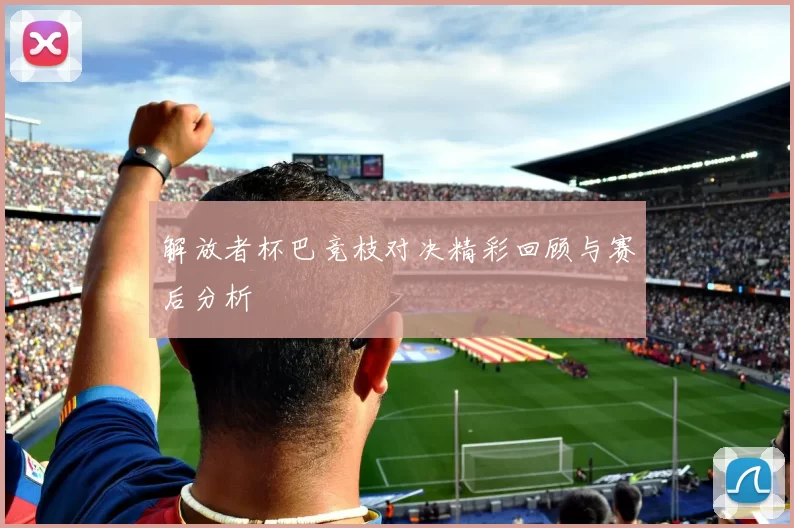 解放者杯巴竞枝对决精彩回顾与赛后分析