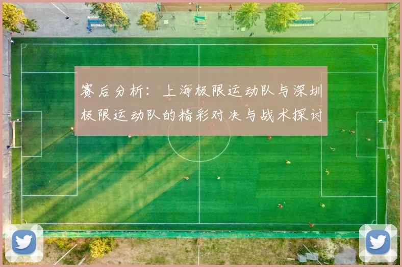 赛后分析：上海极限运动队与深圳极限运动队的精彩对决与战术探讨