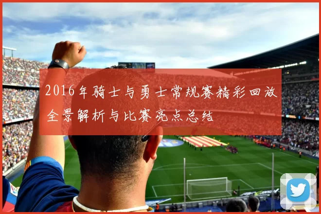 2016年骑士与勇士常规赛精彩回放全景解析与比赛亮点总结