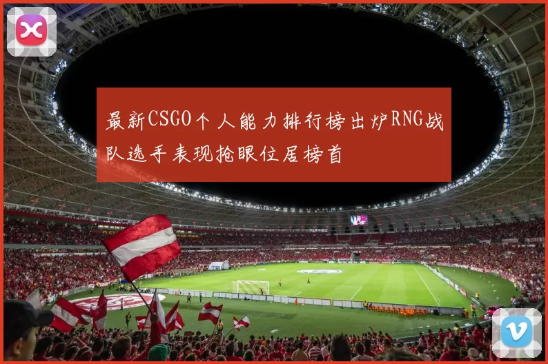 最新CSGO个人能力排行榜出炉RNG战队选手表现抢眼位居榜首
