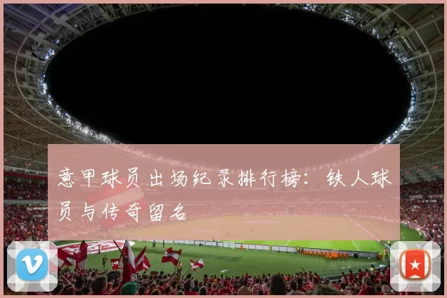 意甲球员出场纪录排行榜：铁人球员与传奇留名