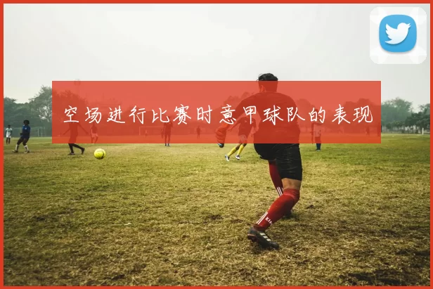 空场进行比赛时意甲球队的表现