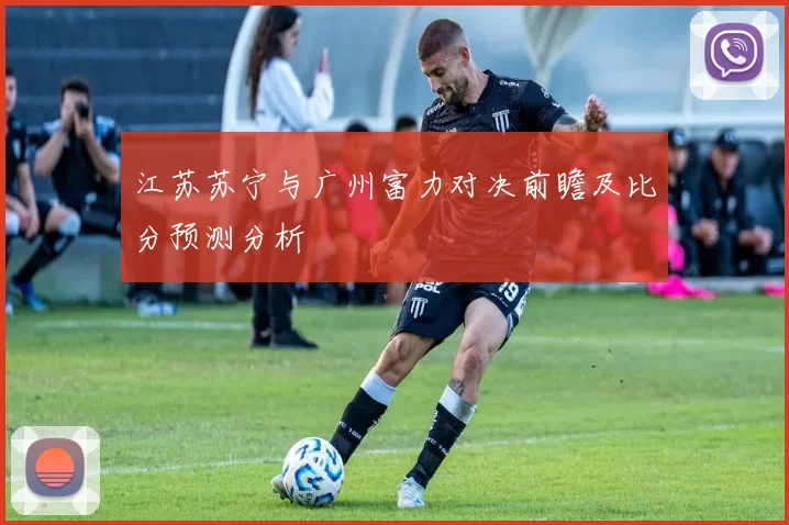 江苏苏宁与广州富力对决前瞻及比分预测分析