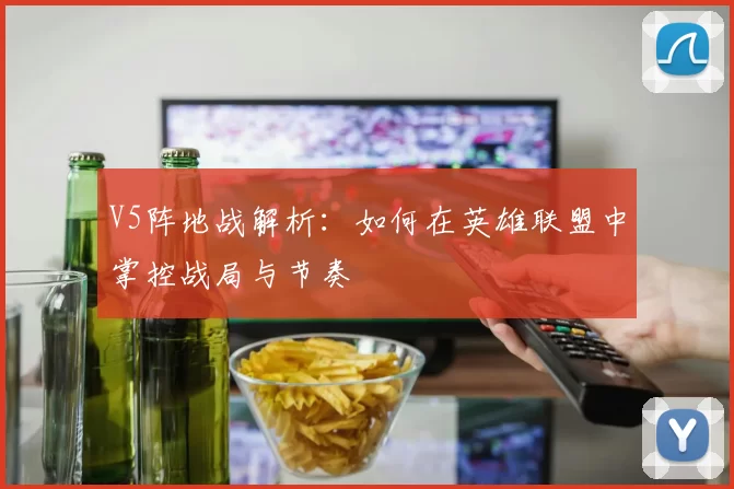 V5阵地战解析：如何在英雄联盟中掌控战局与节奏
