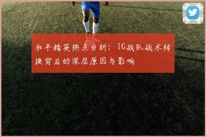 和平精英热点分析：IG战队战术转换背后的深层原因与影响
