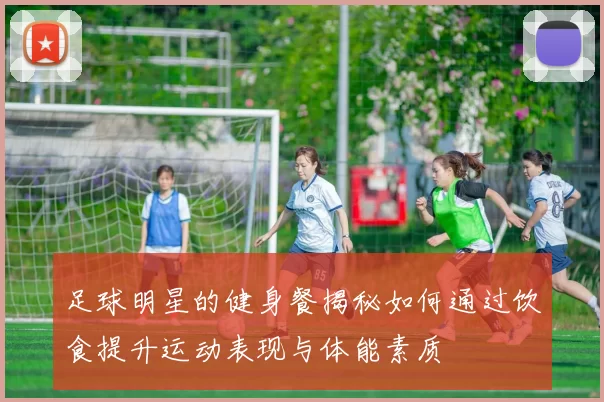 足球明星的健身餐揭秘如何通过饮食提升运动表现与体能素质