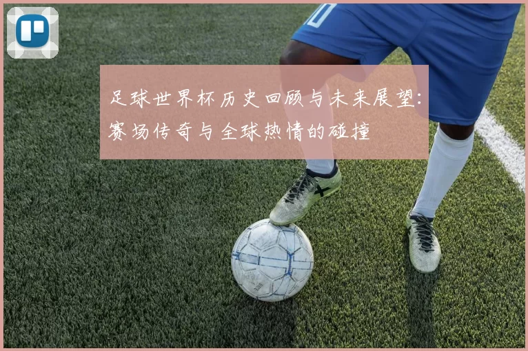 足球世界杯历史回顾与未来展望：赛场传奇与全球热情的碰撞