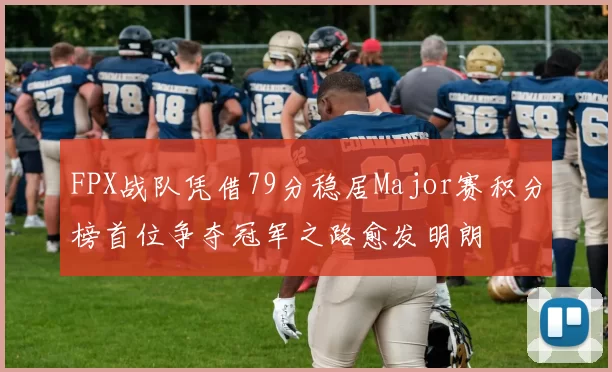 FPX战队凭借79分稳居Major赛积分榜首位争夺冠军之路愈发明朗