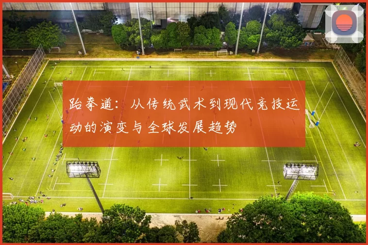 跆拳道：从传统武术到现代竞技运动的演变与全球发展趋势