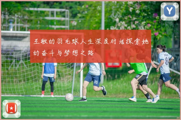 王敏的羽毛球人生深度对话探索她的奋斗与梦想之路
