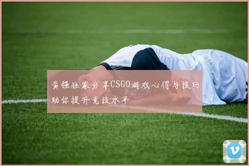 黄强独家分享CSGO游戏心得与技巧助你提升竞技水平