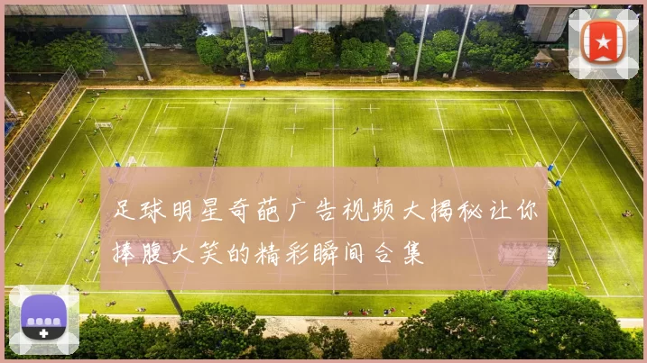 足球明星奇葩广告视频大揭秘让你捧腹大笑的精彩瞬间合集