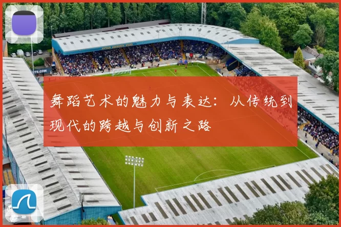 舞蹈艺术的魅力与表达：从传统到现代的跨越与创新之路