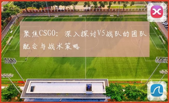 聚焦CSGO：深入探讨V5战队的团队配合与战术策略