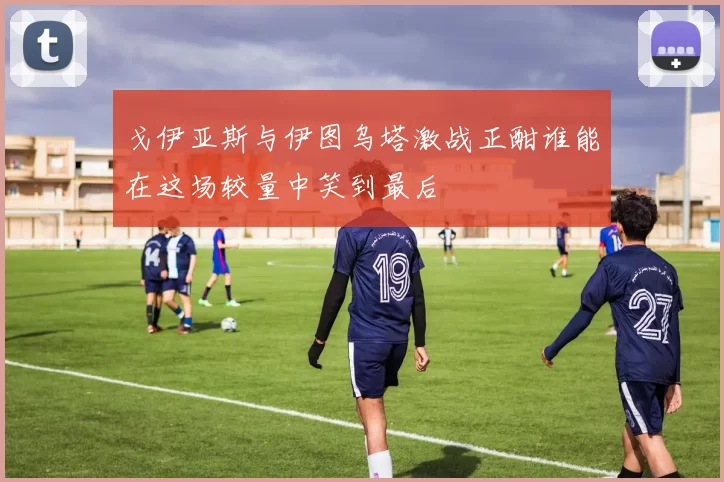 戈伊亚斯与伊图乌塔激战正酣谁能在这场较量中笑到最后