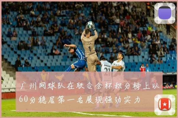 广州网球队在联合会杯积分榜上以60分稳居第一名展现强劲实力