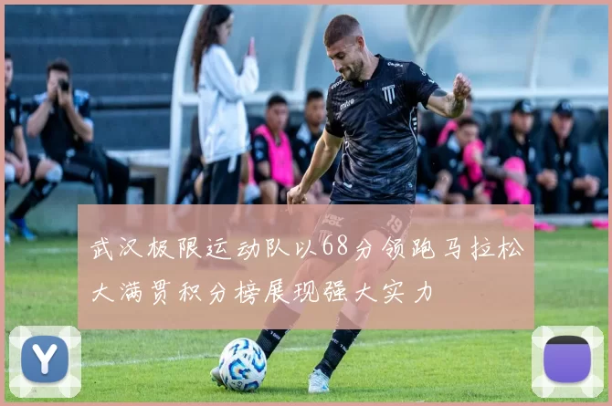 武汉极限运动队以68分领跑马拉松大满贯积分榜展现强大实力