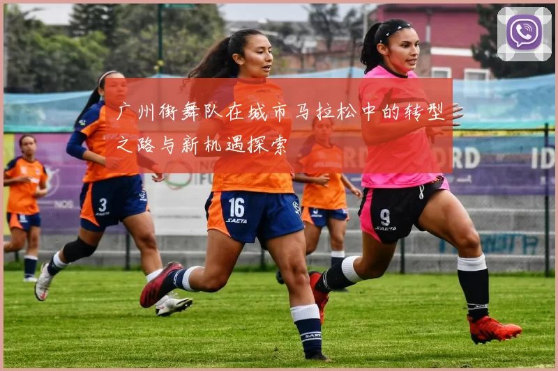 广州街舞队在城市马拉松中的转型之路与新机遇探索