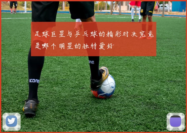 足球巨星与乒乓球的精彩对决究竟是哪个明星的独特爱好