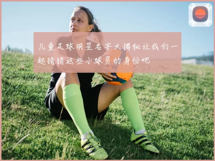 儿童足球明星名字大揭秘让我们一起猜猜这些小球员的身份吧
