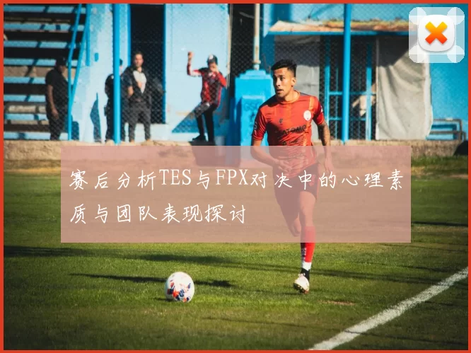 赛后分析TES与FPX对决中的心理素质与团队表现探讨