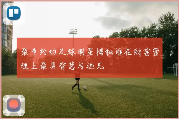 最节约的足球明星揭秘谁在财富管理上最具智慧与远见