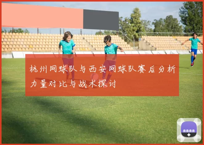 杭州网球队与西安网球队赛后分析力量对比与战术探讨