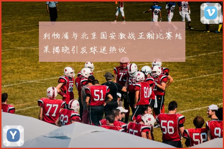 利物浦与北京国安激战正酣比赛结果揭晓引发球迷热议