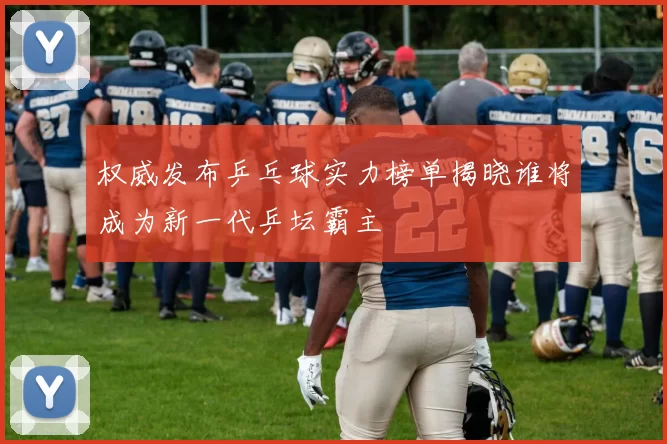 权威发布乒乓球实力榜单揭晓谁将成为新一代乒坛霸主