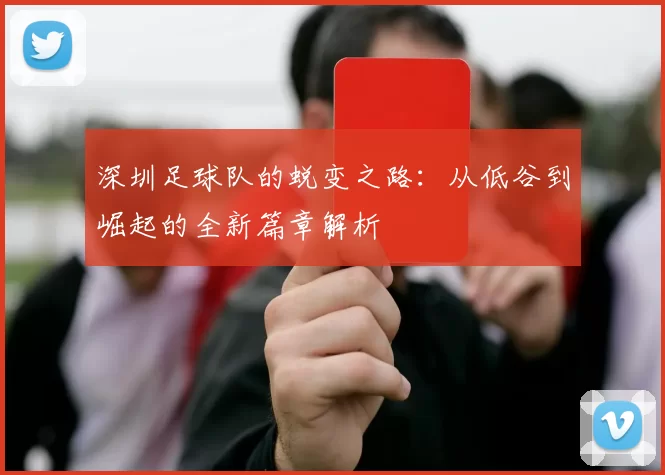 深圳足球队的蜕变之路：从低谷到崛起的全新篇章解析
