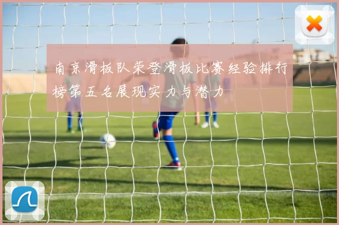 南京滑板队荣登滑板比赛经验排行榜第五名展现实力与潜力