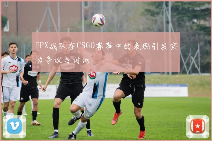 FPX战队在CSGO赛事中的表现引发实力争议与讨论