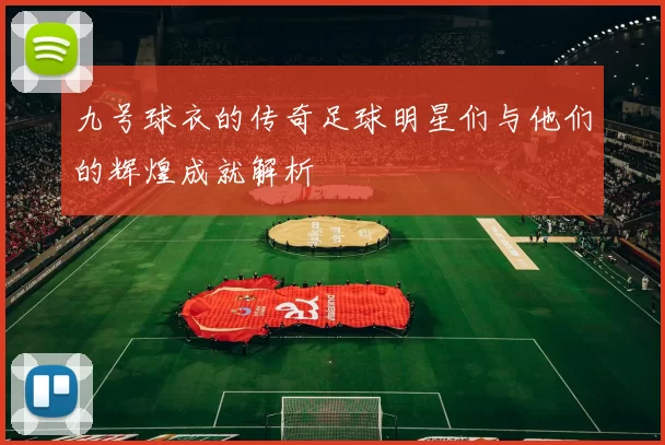 九号球衣的传奇足球明星们与他们的辉煌成就解析