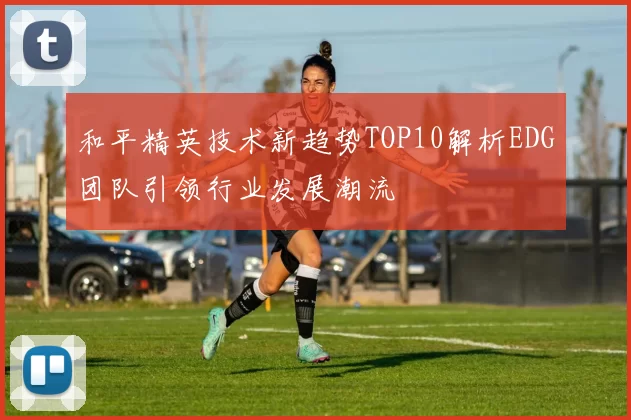 和平精英技术新趋势TOP10解析EDG团队引领行业发展潮流