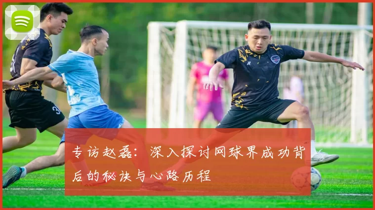 专访赵磊：深入探讨网球界成功背后的秘诀与心路历程