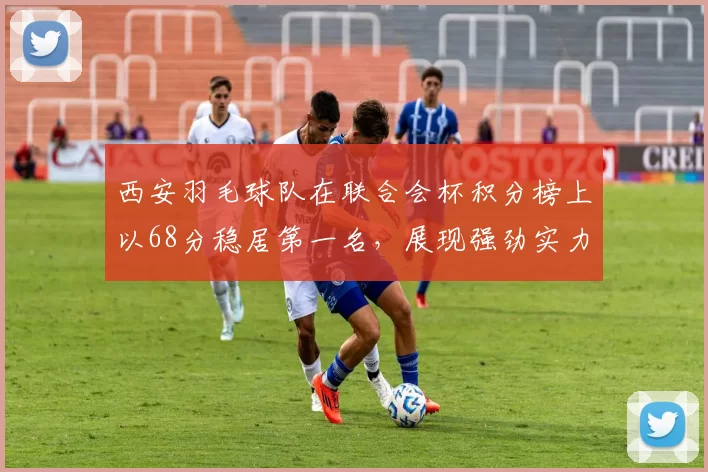 西安羽毛球队在联合会杯积分榜上以68分稳居第一名，展现强劲实力