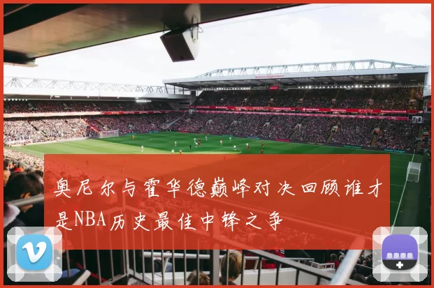 奥尼尔与霍华德巅峰对决回顾谁才是NBA历史最佳中锋之争