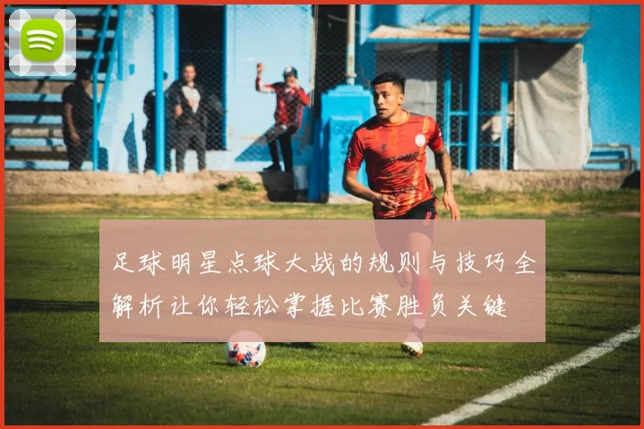 足球明星点球大战的规则与技巧全解析让你轻松掌握比赛胜负关键