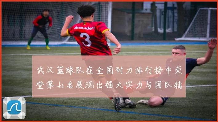 武汉篮球队在全国耐力排行榜中荣登第七名展现出强大实力与团队精神