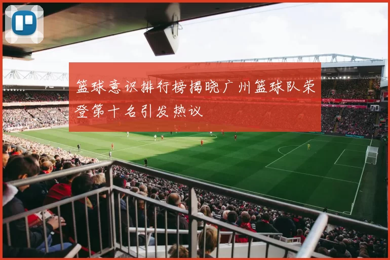 篮球意识排行榜揭晓广州篮球队荣登第十名引发热议